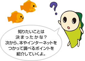 知りたいことは決まったかな？次から、本やインターネットをつかって調べるポイントを紹介していくよ。