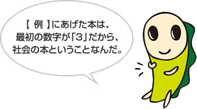 【 例 】にあげた本は、最初の数字が「３」だから、社会の本ということなんだ。