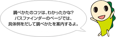 調べかたのコツは、わかったかな？パスファインダーのページでは、具体例をだして調べかたを案内するよ。