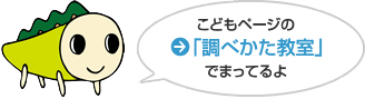 こどもページの「調べかた教室」でまってるよ